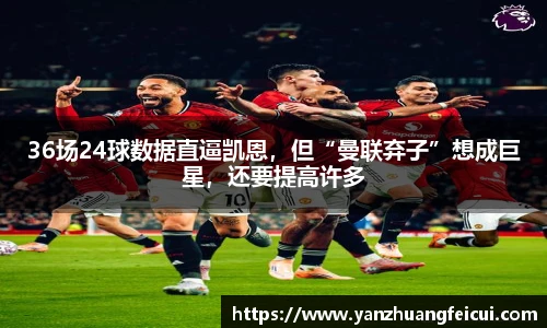 36场24球数据直逼凯恩，但“曼联弃子”想成巨星，还要提高许多