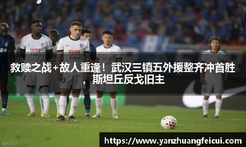 救赎之战+故人重逢！武汉三镇五外援整齐冲首胜，斯坦丘反戈旧主