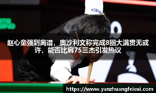 赵心童强到离谱，奥沙利文称完成8圈大满贯无或许，能否比肩75三杰引发热议