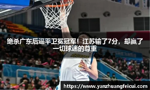 绝杀广东后逼平卫冕冠军！江苏输了7分，却赢了一切球迷的尊重